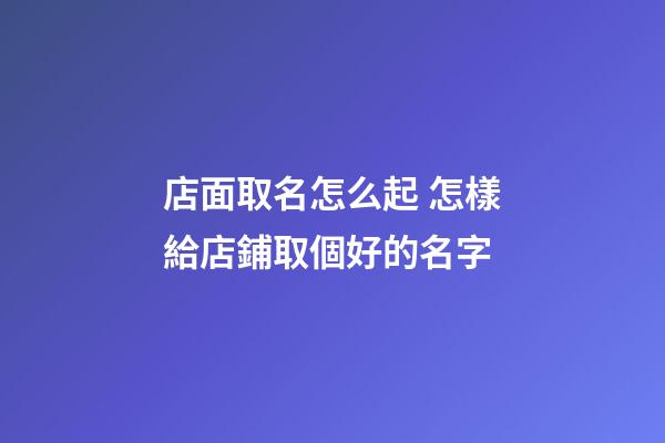 店面取名怎么起 怎樣給店鋪取個好的名字